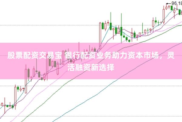 股票配资交易宝 银行配资业务助力资本市场，灵活融资新选择