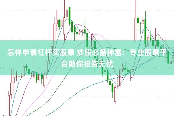 怎样申请杠杆买股票 炒股必备神器：专业股票平台助你投资无忧