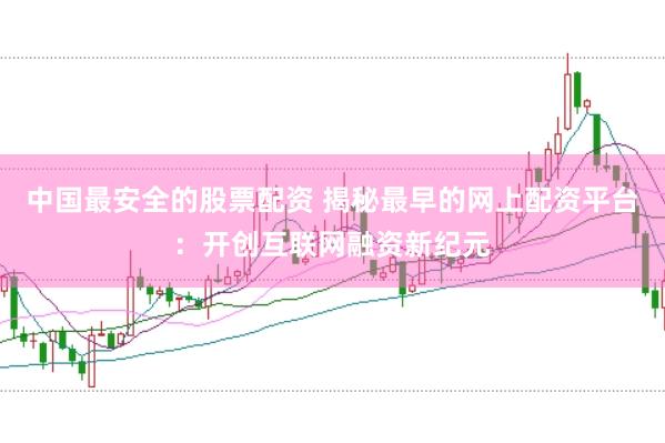 中国最安全的股票配资 揭秘最早的网上配资平台：开创互联网融资新纪元