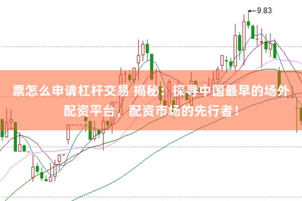 票怎么申请杠杆交易 揭秘：探寻中国最早的场外配资平台，配资市场的先行者！