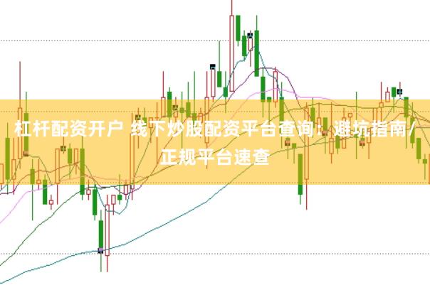 杠杆配资开户 线下炒股配资平台查询：避坑指南/正规平台速查