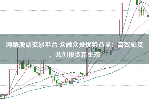 网络股票交易平台 众融众投优势凸显：高效融资，共创投资新生态