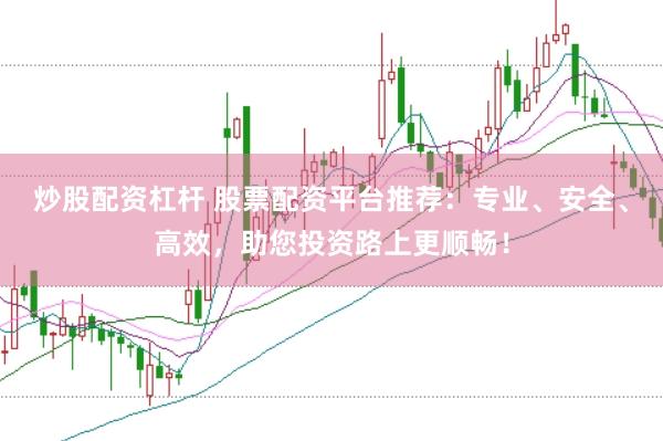 炒股配资杠杆 股票配资平台推荐：专业、安全、高效，助您投资路上更顺畅！