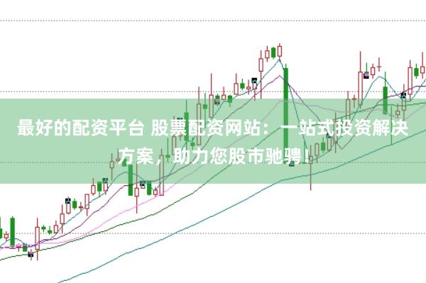 最好的配资平台 股票配资网站：一站式投资解决方案，助力您股市驰骋！