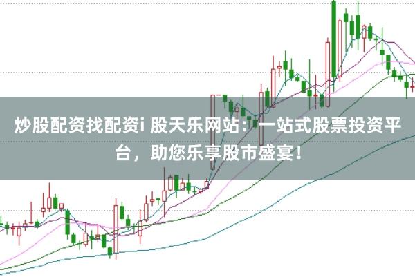 炒股配资找配资i 股天乐网站：一站式股票投资平台，助您乐享股市盛宴！