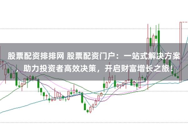 股票配资排排网 股票配资门户：一站式解决方案，助力投资者高效决策，开启财富增长之旅！