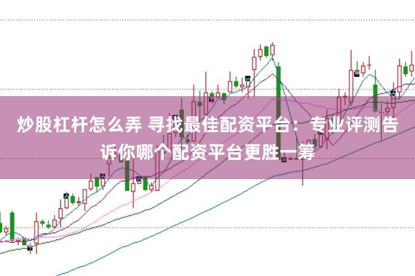 炒股杠杆怎么弄 寻找最佳配资平台：专业评测告诉你哪个配资平台更胜一筹