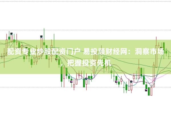 配资专业炒股配资门户 易投顾财经网：洞察市场，把握投资先机