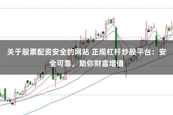 关于股票配资安全的网站 正规杠杆炒股平台：安全可靠，助你财富增值