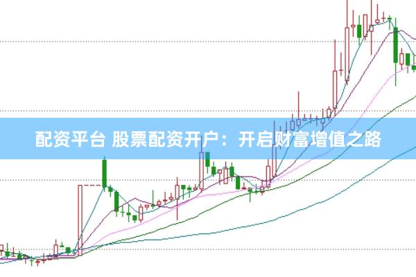 配资平台 股票配资开户：开启财富增值之路