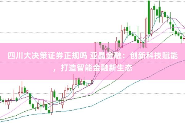 四川大决策证券正规吗 亚晶金融：创新科技赋能，打造智能金融新生态