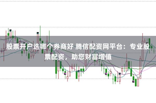 股票开户选哪个券商好 腾信配资网平台：专业股票配资，助您财富增值