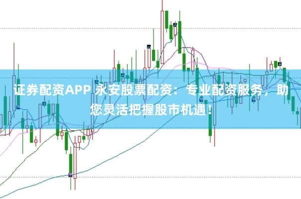 证券配资APP 永安股票配资：专业配资服务，助您灵活把握股市机遇！