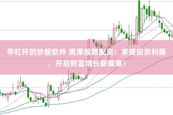 带杠杆的炒股软件 鹰潭股票配资：掌握投资利器，开启财富增长新篇章！