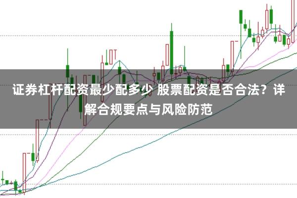 证券杠杆配资最少配多少 股票配资是否合法？详解合规要点与风险防范