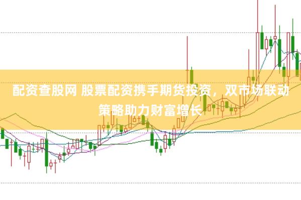 配资查股网 股票配资携手期货投资，双市场联动策略助力财富增长