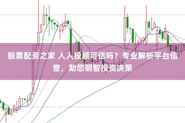 股票配资之家 人人投顾可信吗？专业解析平台信誉，助您明智投资决策