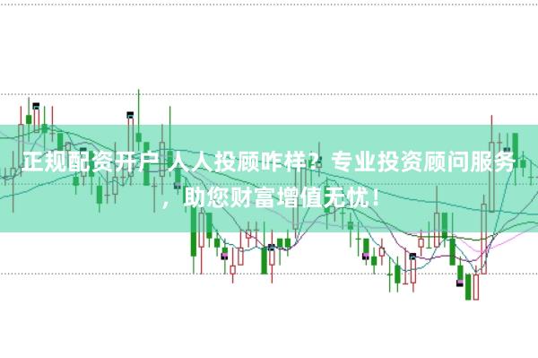 正规配资开户 人人投顾咋样？专业投资顾问服务，助您财富增值无忧！