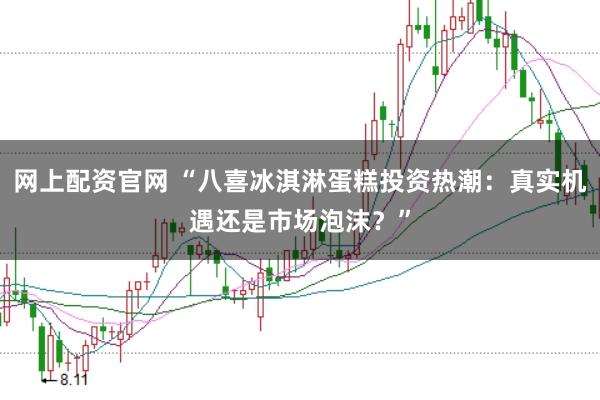 网上配资官网 “八喜冰淇淋蛋糕投资热潮：真实机遇还是市场泡沫？”