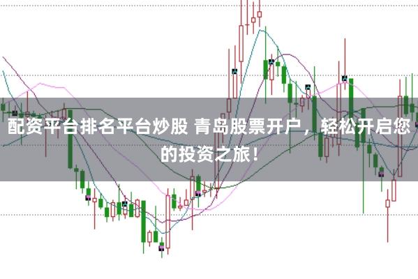 配资平台排名平台炒股 青岛股票开户，轻松开启您的投资之旅！