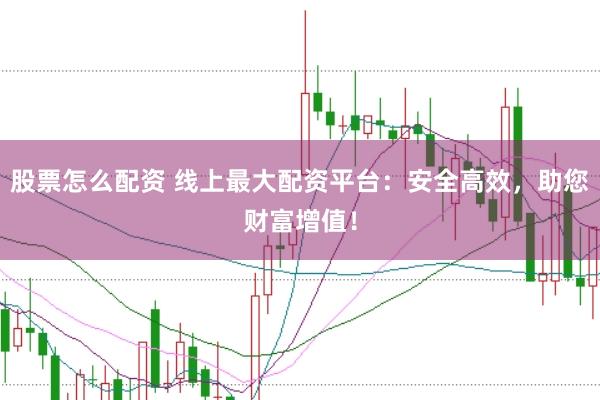 股票怎么配资 线上最大配资平台：安全高效，助您财富增值！