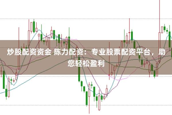 炒股配资资金 陈力配资：专业股票配资平台，助您轻松盈利