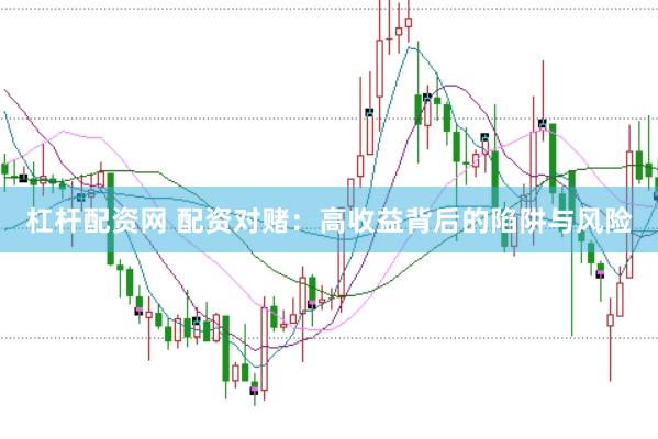 杠杆配资网 配资对赌：高收益背后的陷阱与风险