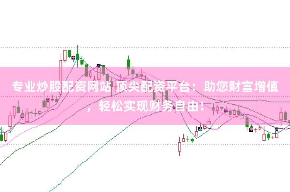 专业炒股配资网站 顶尖配资平台：助您财富增值，轻松实现财务自由！