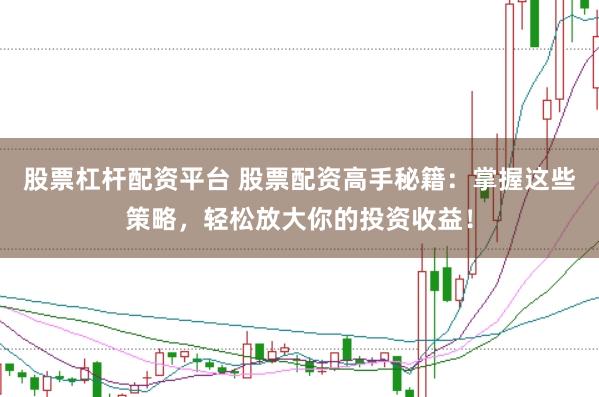 股票杠杆配资平台 股票配资高手秘籍：掌握这些策略，轻松放大你的投资收益！