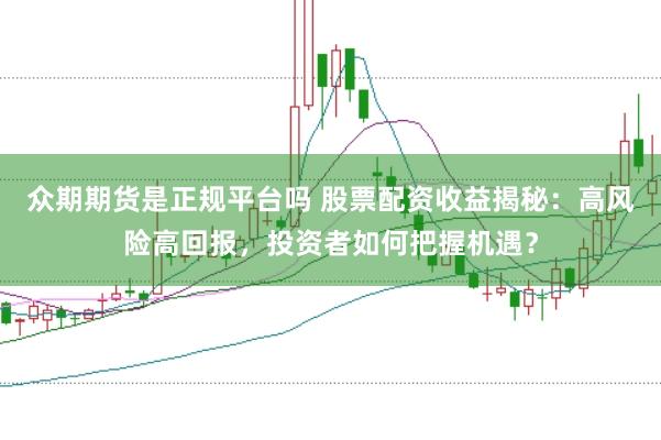众期期货是正规平台吗 股票配资收益揭秘：高风险高回报，投资者如何把握机遇？