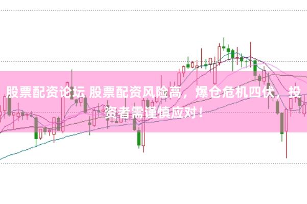 股票配资论坛 股票配资风险高，爆仓危机四伏，投资者需谨慎应对！
