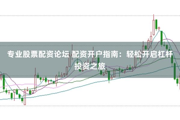 专业股票配资论坛 配资开户指南：轻松开启杠杆投资之旅
