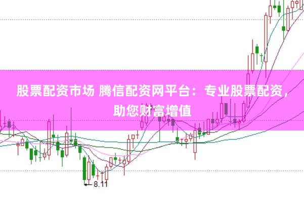 股票配资市场 腾信配资网平台：专业股票配资，助您财富增值