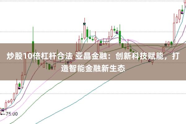炒股10倍杠杆合法 亚晶金融：创新科技赋能，打造智能金融新生态