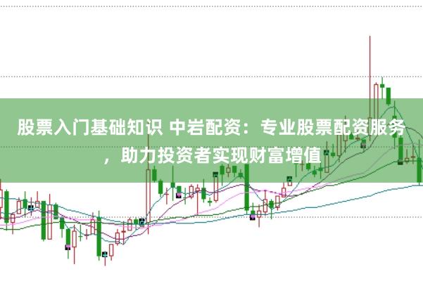 股票入门基础知识 中岩配资：专业股票配资服务，助力投资者实现财富增值