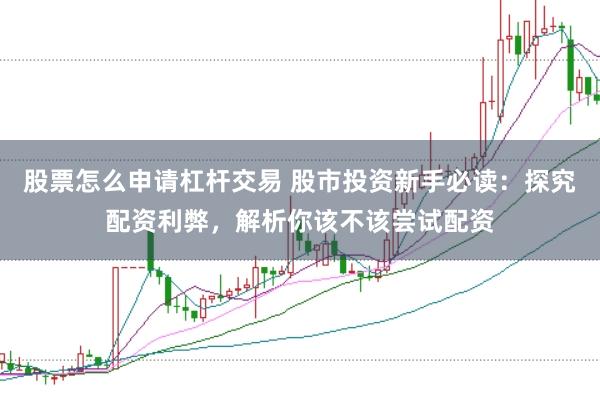 股票怎么申请杠杆交易 股市投资新手必读：探究配资利弊，解析你该不该尝试配资