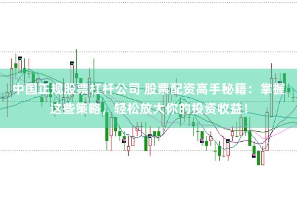 中国正规股票杠杆公司 股票配资高手秘籍：掌握这些策略，轻松放大你的投资收益！
