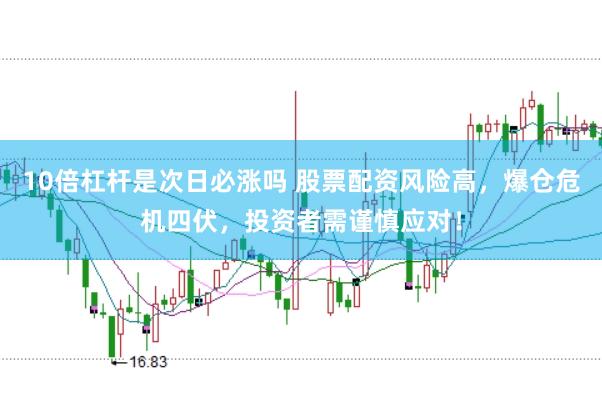 10倍杠杆是次日必涨吗 股票配资风险高，爆仓危机四伏，投资者需谨慎应对！
