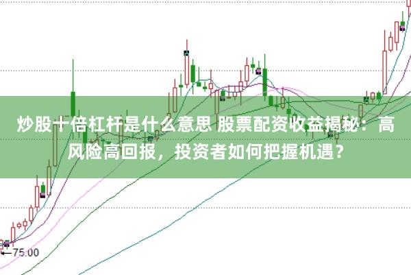 炒股十倍杠杆是什么意思 股票配资收益揭秘：高风险高回报，投资者如何把握机遇？