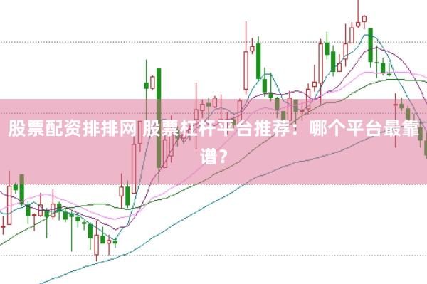 股票配资排排网 股票杠杆平台推荐：哪个平台最靠谱？