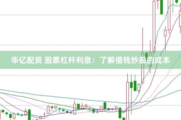 华亿配资 股票杠杆利息：了解借钱炒股的成本