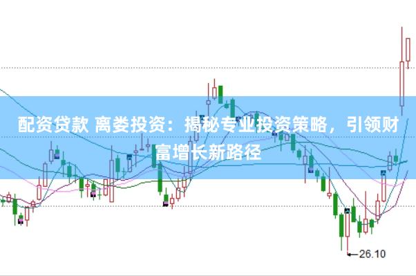 配资贷款 离娄投资：揭秘专业投资策略，引领财富增长新路径