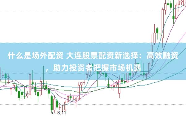 什么是场外配资 大连股票配资新选择：高效融资，助力投资者把握市场机遇