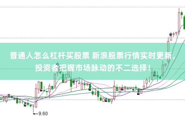 普通人怎么杠杆买股票 新浪股票行情实时更新，投资者把握市场脉动的不二选择！