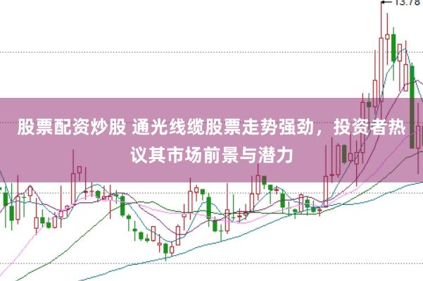 股票配资炒股 通光线缆股票走势强劲，投资者热议其市场前景与潜力