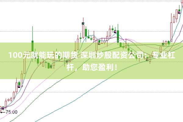 100元就能玩的期货 深圳炒股配资公司：专业杠杆，助您盈利！