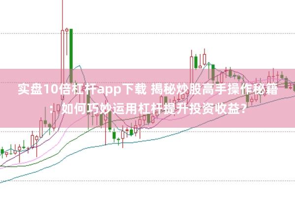实盘10倍杠杆app下载 揭秘炒股高手操作秘籍：如何巧妙运用杠杆提升投资收益？