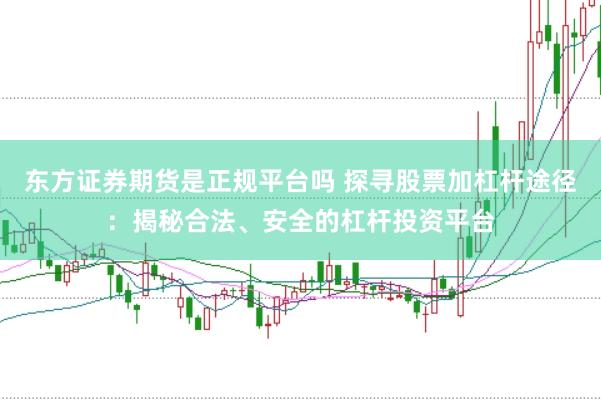 东方证券期货是正规平台吗 探寻股票加杠杆途径：揭秘合法、安全的杠杆投资平台