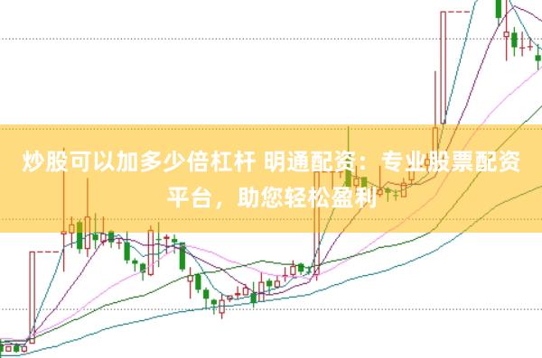 炒股可以加多少倍杠杆 明通配资：专业股票配资平台，助您轻松盈利