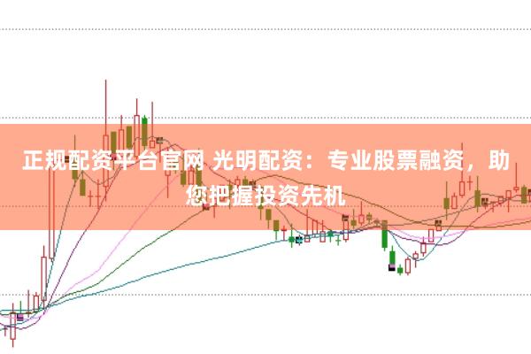 正规配资平台官网 光明配资：专业股票融资，助您把握投资先机